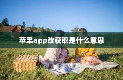 苹果app改获取是什么意思