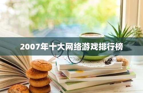 2007年十大网络游戏排行榜