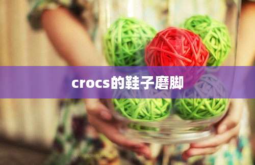 crocs的鞋子磨脚