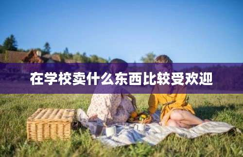 在学校卖什么东西比较受欢迎