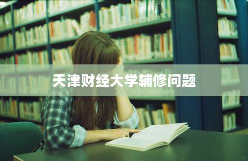 天津财经大学辅修问题