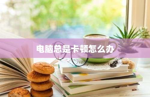 电脑总是卡顿怎么办