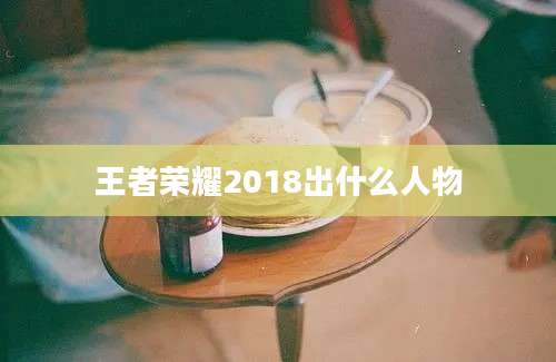 王者荣耀2018出什么人物