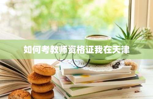 如何考教师资格证我在天津