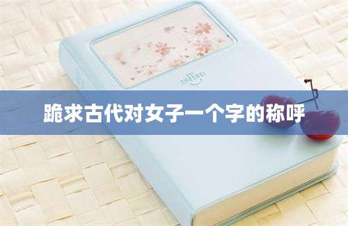 跪求古代对女子一个字的称呼