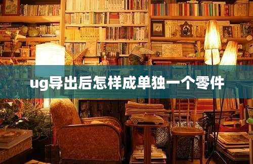 ug导出后怎样成单独一个零件