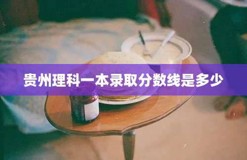 贵州理科一本录取分数线是多少