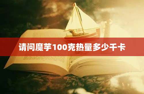 请问魔芋100克热量多少千卡