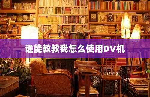 谁能教教我怎么使用DV机