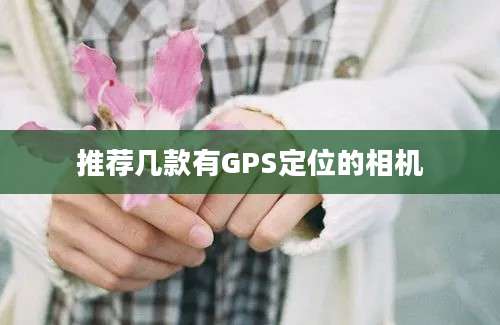 推荐几款有GPS定位的相机