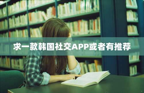 求一款韩国社交APP或者有推荐