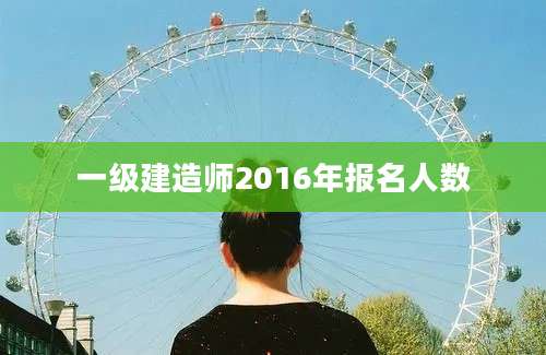 一级建造师2016年报名人数