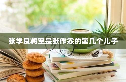 张学良将军是张作霖的第几个儿子