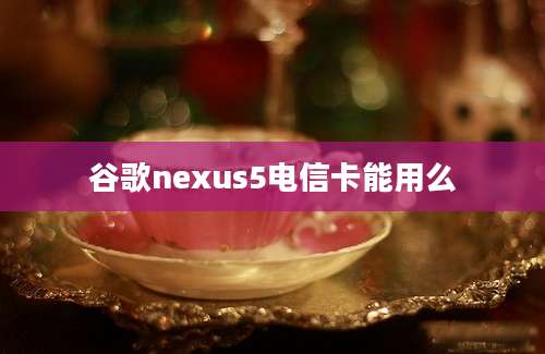 谷歌nexus5电信卡能用么