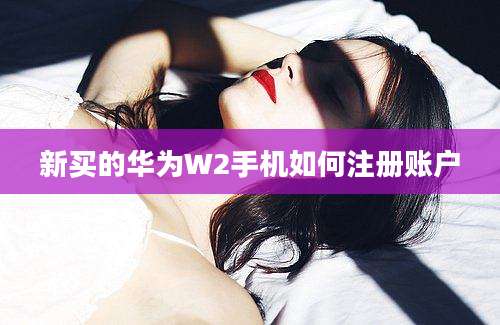 新买的华为W2手机如何注册账户