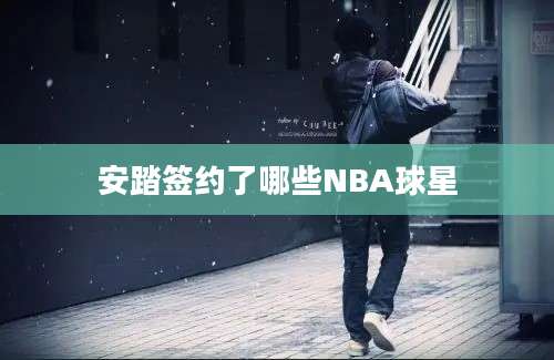 安踏签约了哪些NBA球星