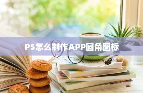 PS怎么制作APP圆角图标