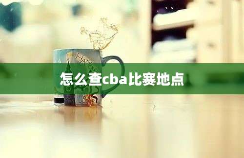 怎么查cba比赛地点