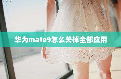 华为mate9怎么关掉全部应用