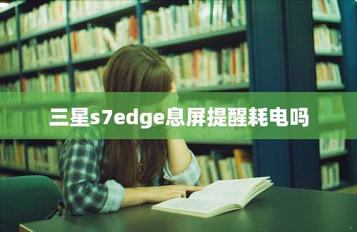 三星s7edge息屏提醒耗电吗