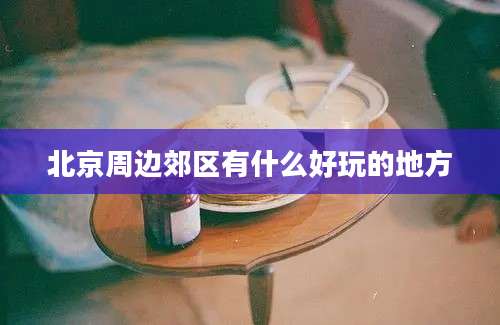 北京周边郊区有什么好玩的地方