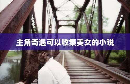 主角奇遇可以收集美女的小说