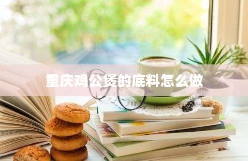 重庆鸡公煲的底料怎么做