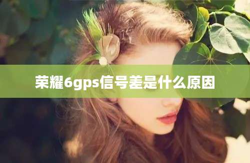 荣耀6gps信号差是什么原因