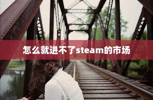 怎么就进不了steam的市场