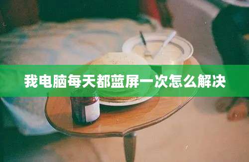 我电脑每天都蓝屏一次怎么解决