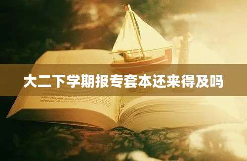 大二下学期报专套本还来得及吗