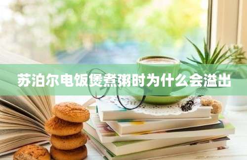 苏泊尔电饭煲煮粥时为什么会溢出