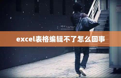 excel表格编辑不了怎么回事