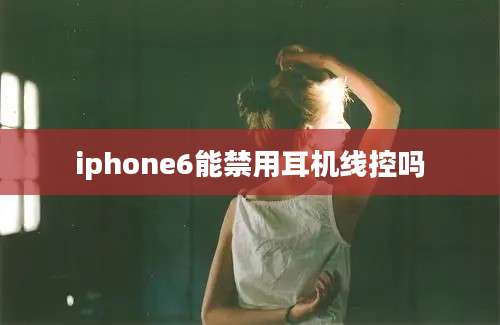 iphone6能禁用耳机线控吗