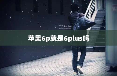 苹果6p就是6plus吗