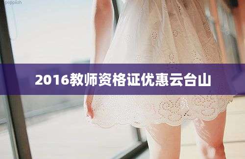 2016教师资格证优惠云台山