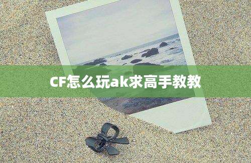 CF怎么玩ak求高手教教