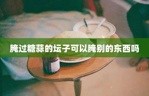 腌过糖蒜的坛子可以腌别的东西吗