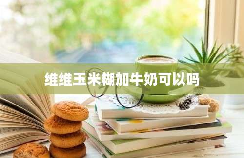 维维玉米糊加牛奶可以吗