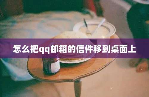 怎么把qq邮箱的信件移到桌面上