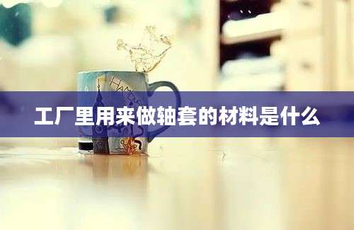 工厂里用来做轴套的材料是什么