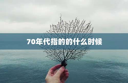 70年代指的的什么时候