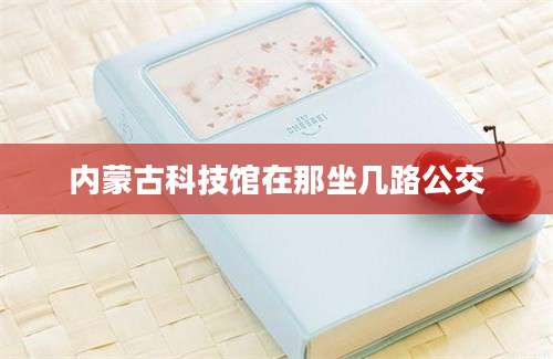 内蒙古科技馆在那坐几路公交