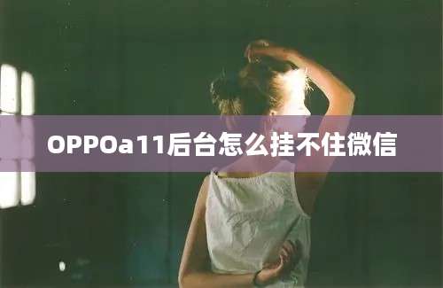 OPPOa11后台怎么挂不住微信