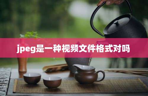 jpeg是一种视频文件格式对吗