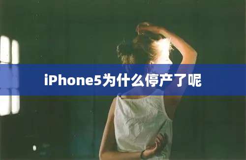 iPhone5为什么停产了呢