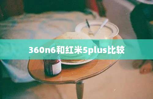 360n6和红米5plus比较