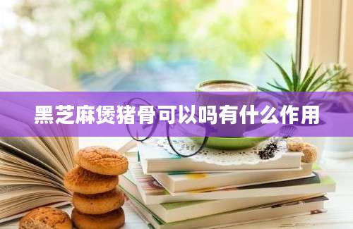 黑芝麻煲猪骨可以吗有什么作用