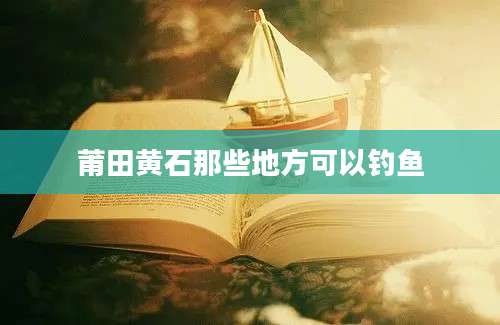 莆田黄石那些地方可以钓鱼