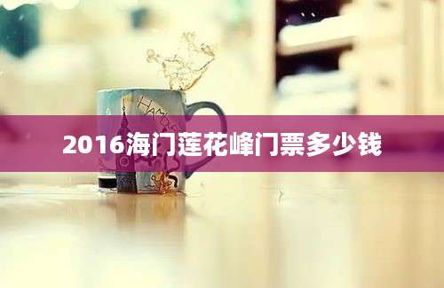 2016海门莲花峰门票多少钱